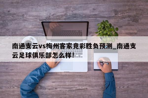 南通支云vs梅州客家竞彩胜负预测_南通支云足球俱乐部怎么样!