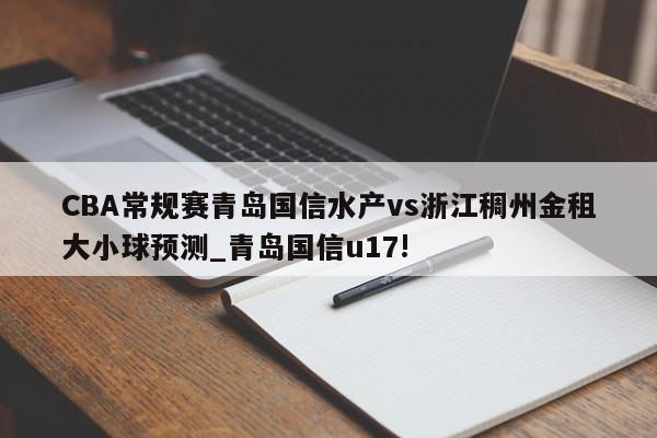 CBA常规赛青岛国信水产vs浙江稠州金租大小球预测_青岛国信u17!