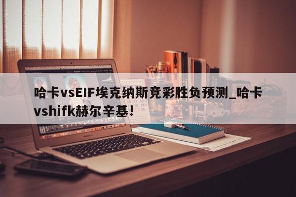 哈卡vsEIF埃克纳斯竞彩胜负预测_哈卡vshifk赫尔辛基!