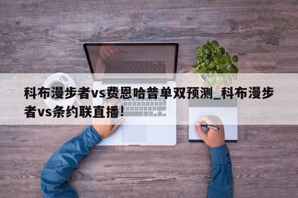 科布漫步者vs费恩哈普单双预测_科布漫步者vs条约联直播!