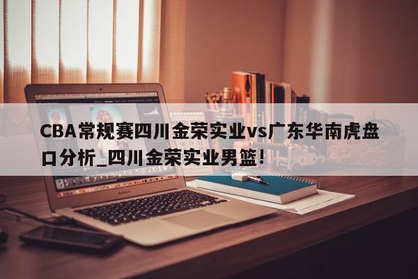 CBA常规赛四川金荣实业vs广东华南虎盘口分析_四川金荣实业男篮!