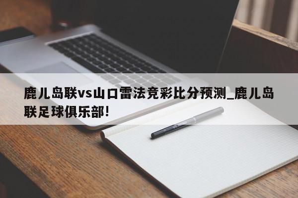 鹿儿岛联vs山口雷法竞彩比分预测_鹿儿岛联足球俱乐部!