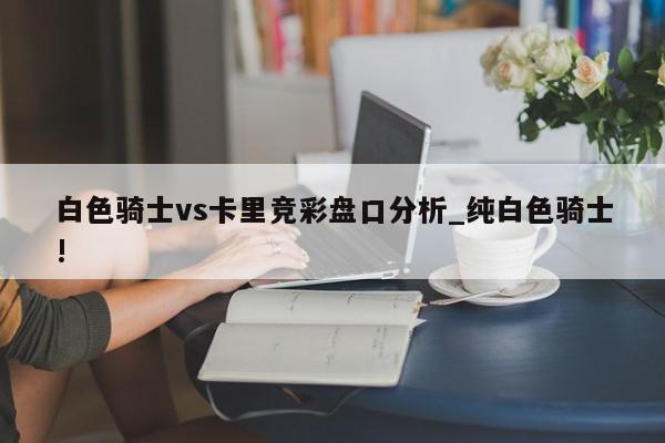 白色骑士vs卡里竞彩盘口分析_纯白色骑士!