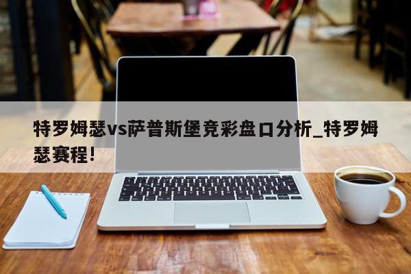 特罗姆瑟vs萨普斯堡竞彩盘口分析_特罗姆瑟赛程!