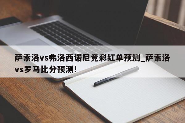 萨索洛vs弗洛西诺尼竞彩红单预测_萨索洛vs罗马比分预测!