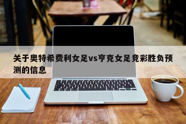 关于奥特希费利女足vs亨克女足竞彩胜负预测的信息