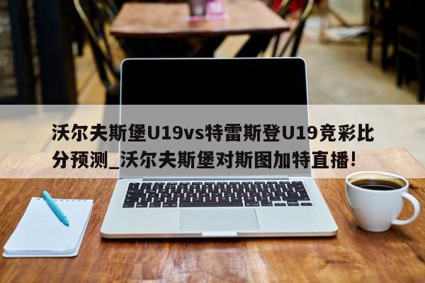 沃尔夫斯堡U19vs特雷斯登U19竞彩比分预测_沃尔夫斯堡对斯图加特直播!