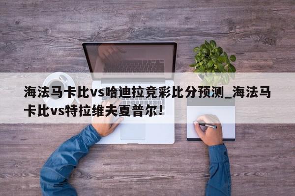 海法马卡比vs哈迪拉竞彩比分预测_海法马卡比vs特拉维夫夏普尔!