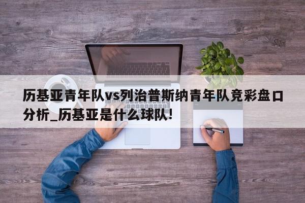 历基亚青年队vs列治普斯纳青年队竞彩盘口分析_历基亚是什么球队!