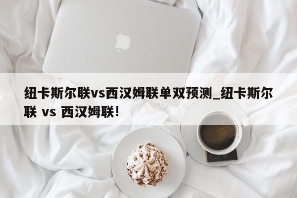 纽卡斯尔联vs西汉姆联单双预测_纽卡斯尔联 vs 西汉姆联!