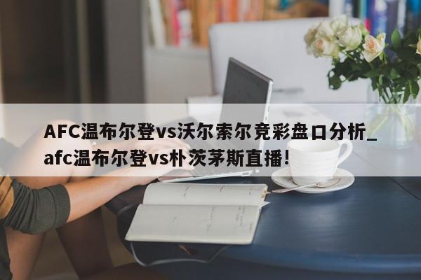 AFC温布尔登vs沃尔索尔竞彩盘口分析_afc温布尔登vs朴茨茅斯直播!