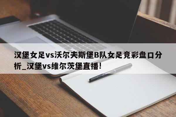 汉堡女足vs沃尔夫斯堡B队女足竞彩盘口分析_汉堡vs维尔茨堡直播!