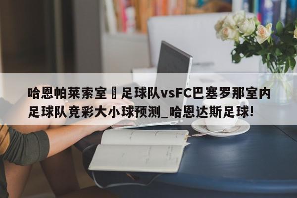 哈恩帕莱索室內足球队vsFC巴塞罗那室内足球队竞彩大小球预测_哈恩达斯足球!