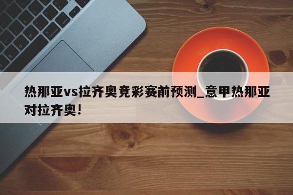 热那亚vs拉齐奥竞彩赛前预测_意甲热那亚对拉齐奥!