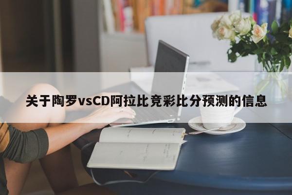 关于陶罗vsCD阿拉比竞彩比分预测的信息