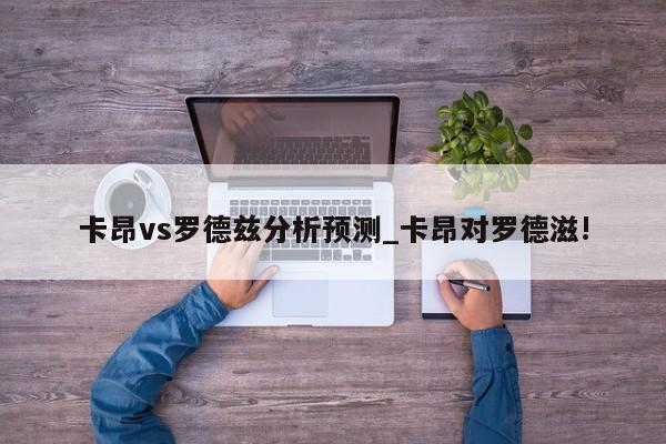 卡昂vs罗德兹分析预测_卡昂对罗德滋!