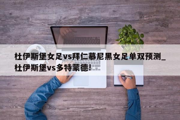 杜伊斯堡女足vs拜仁慕尼黑女足单双预测_杜伊斯堡vs多特蒙德!