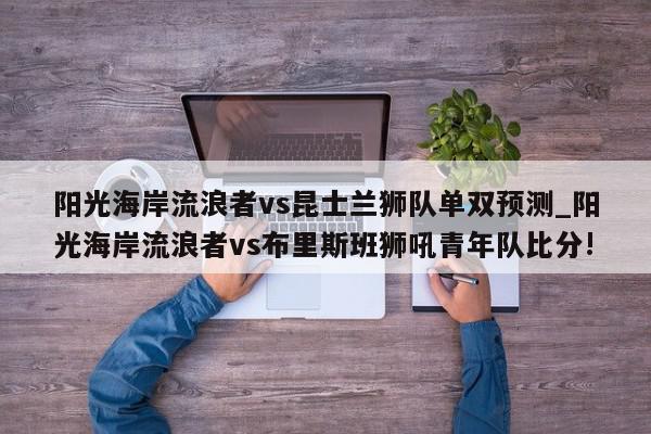 阳光海岸流浪者vs昆士兰狮队单双预测_阳光海岸流浪者vs布里斯班狮吼青年队比分!