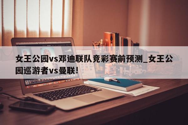 女王公园vs邓迪联队竞彩赛前预测_女王公园巡游者vs曼联!