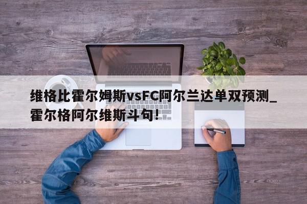 维格比霍尔姆斯vsFC阿尔兰达单双预测_霍尔格阿尔维斯斗句!