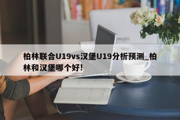 柏林联合U19vs汉堡U19分析预测_柏林和汉堡哪个好!