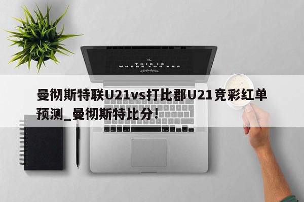 曼彻斯特联U21vs打比郡U21竞彩红单预测_曼彻斯特比分!