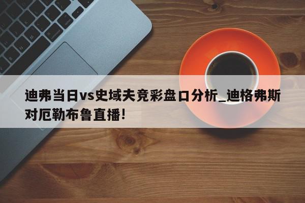 迪弗当日vs史域夫竞彩盘口分析_迪格弗斯对厄勒布鲁直播!