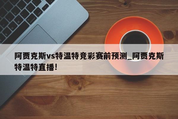 阿贾克斯vs特温特竞彩赛前预测_阿贾克斯特温特直播!