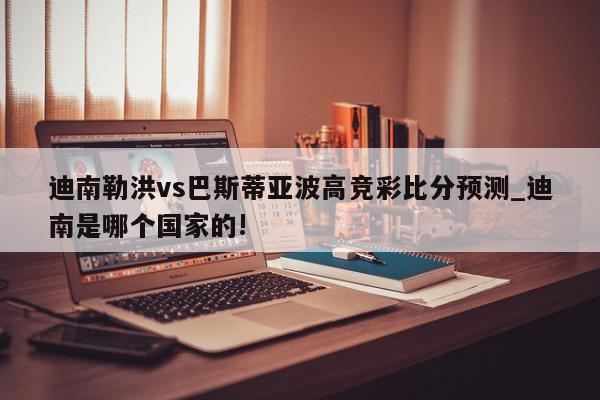 迪南勒洪vs巴斯蒂亚波高竞彩比分预测_迪南是哪个国家的!