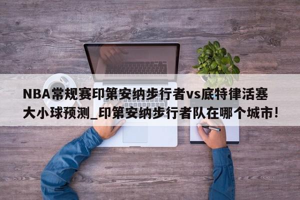 NBA常规赛印第安纳步行者vs底特律活塞大小球预测_印第安纳步行者队在哪个城市!