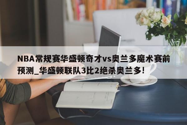 NBA常规赛华盛顿奇才vs奥兰多魔术赛前预测_华盛顿联队3比2绝杀奥兰多!