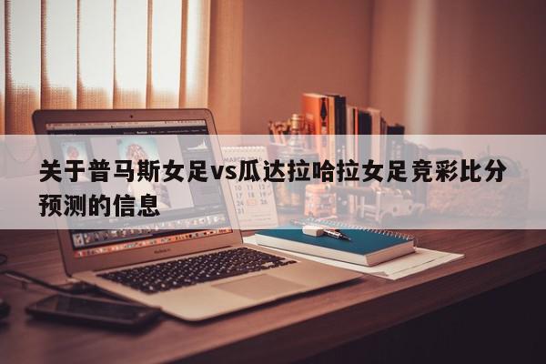 关于普马斯女足vs瓜达拉哈拉女足竞彩比分预测的信息