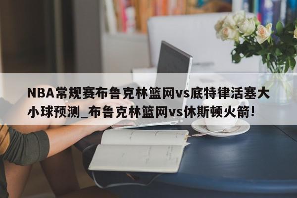 NBA常规赛布鲁克林篮网vs底特律活塞大小球预测_布鲁克林篮网vs休斯顿火箭!