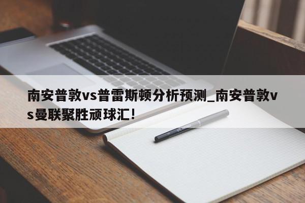 南安普敦vs普雷斯顿分析预测_南安普敦vs曼联聚胜顽球汇!