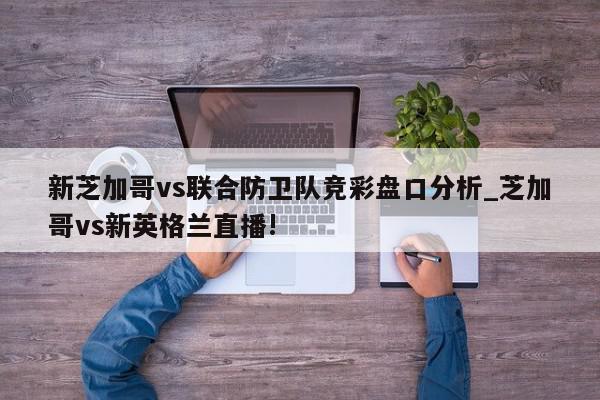 新芝加哥vs联合防卫队竞彩盘口分析_芝加哥vs新英格兰直播!