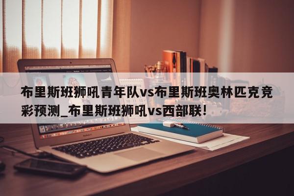 布里斯班狮吼青年队vs布里斯班奥林匹克竞彩预测_布里斯班狮吼vs西部联!