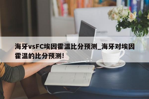 海牙vsFC埃因霍温比分预测_海牙对埃因霍温的比分预测!