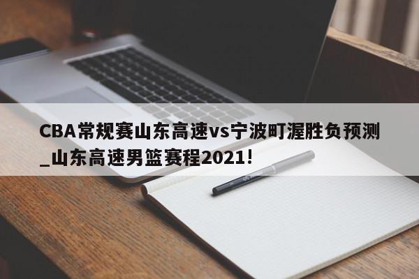 CBA常规赛山东高速vs宁波町渥胜负预测_山东高速男篮赛程2021!