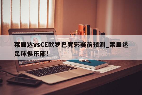 莱里达vsCE欧罗巴竞彩赛前预测_莱里达足球俱乐部!