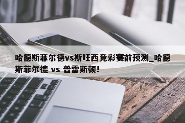 哈德斯菲尔德vs斯旺西竞彩赛前预测_哈德斯菲尔德 vs 普雷斯顿!