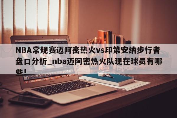 NBA常规赛迈阿密热火vs印第安纳步行者盘口分析_nba迈阿密热火队现在球员有哪些!