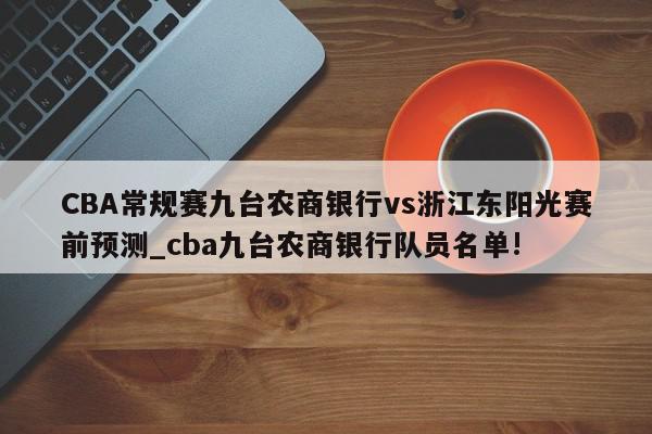 CBA常规赛九台农商银行vs浙江东阳光赛前预测_cba九台农商银行队员名单!