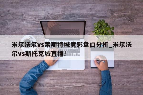 米尔沃尔vs莱斯特城竞彩盘口分析_米尔沃尔vs斯托克城直播!