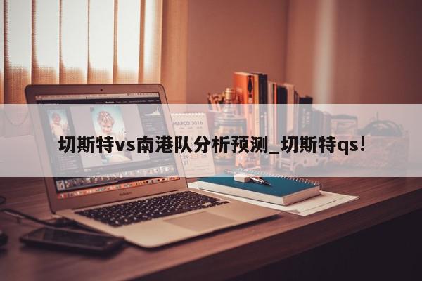 切斯特vs南港队分析预测_切斯特qs!