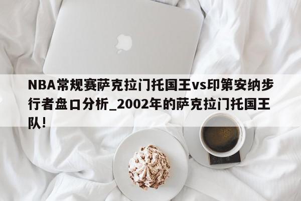 NBA常规赛萨克拉门托国王vs印第安纳步行者盘口分析_2002年的萨克拉门托国王队!