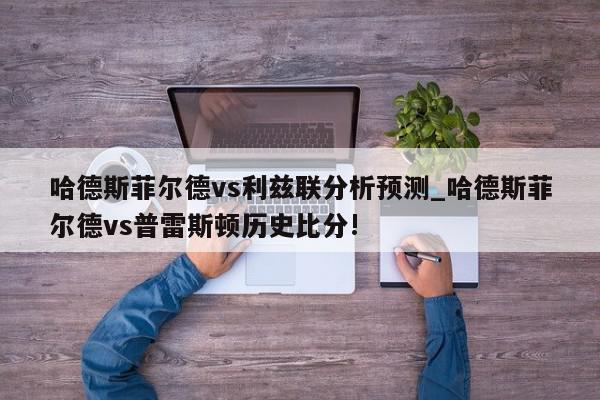 哈德斯菲尔德vs利兹联分析预测_哈德斯菲尔德vs普雷斯顿历史比分!