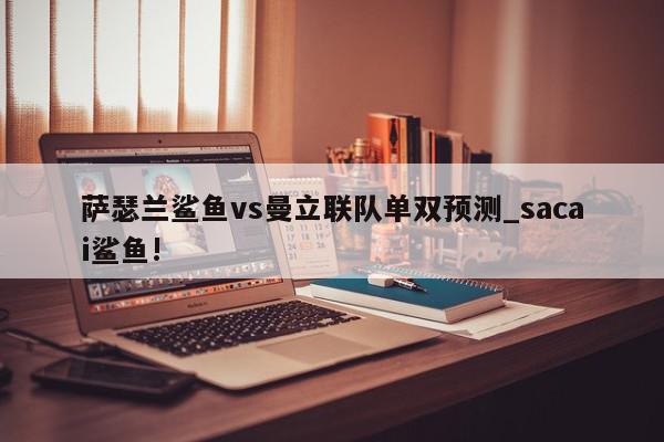 萨瑟兰鲨鱼vs曼立联队单双预测_sacai鲨鱼!