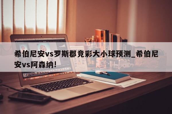 希伯尼安vs罗斯郡竞彩大小球预测_希伯尼安vs阿森纳!