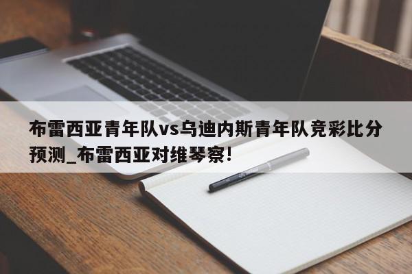 布雷西亚青年队vs乌迪内斯青年队竞彩比分预测_布雷西亚对维琴察!