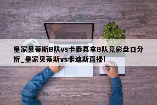 皇家贝蒂斯B队vs卡泰真拿B队竞彩盘口分析_皇家贝蒂斯vs卡迪斯直播!